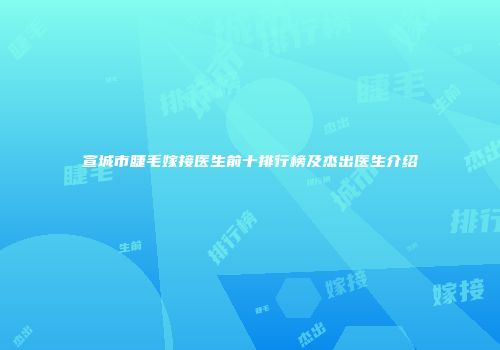 宣城市睫毛嫁接医生前十排行榜及杰出医生介绍