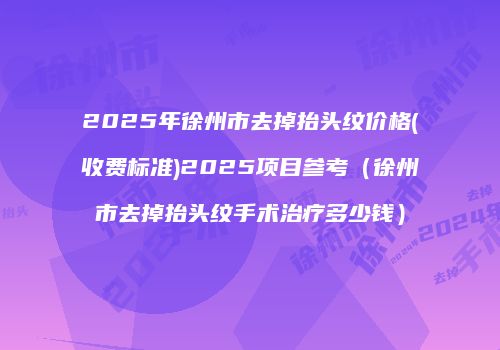 2025年徐州市去掉抬头纹价格(收费标准)2025项目参考（徐州市去掉抬头纹手术治疗多少钱）