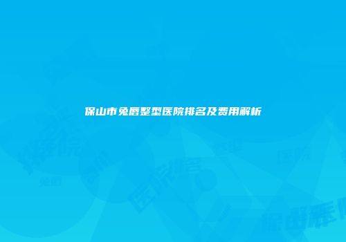 保山市兔唇整型医院排名及费用解析