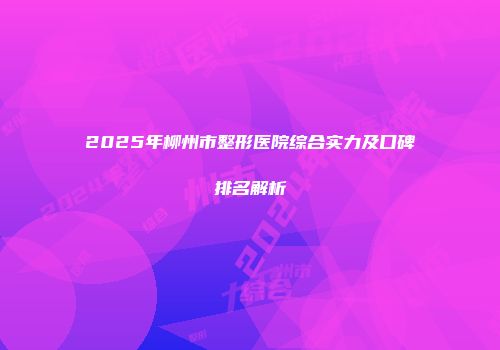 2025年柳州市整形医院综合实力及口碑排名解析