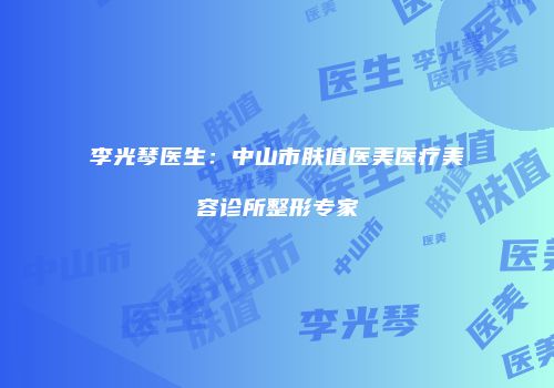 李光琴医生：中山市肤值医美医疗美容诊所整形专家