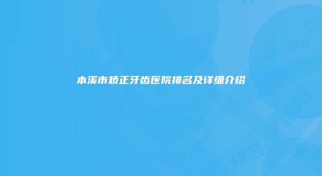 本溪市矫正牙齿医院排名及详细介绍
