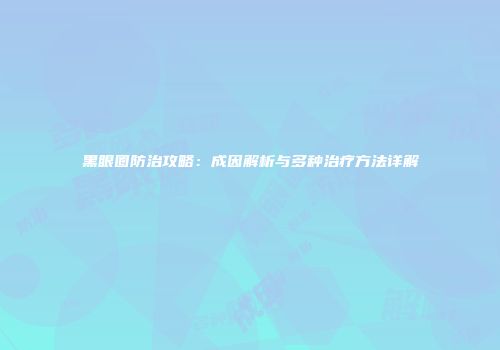 黑眼圈防治攻略：成因解析与多种治疗方法详解