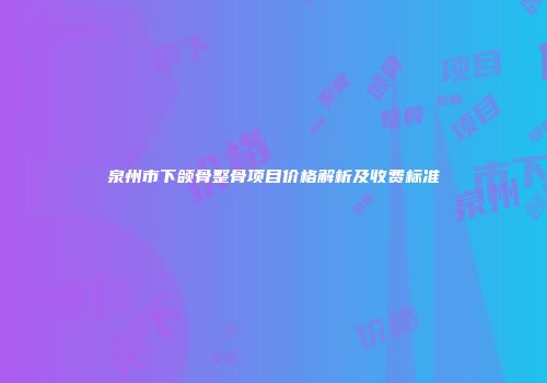 泉州市下颌骨整骨项目价格解析及收费标准