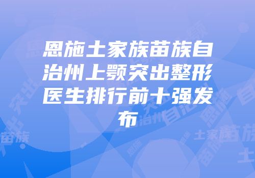 恩施土家族苗族自治州上颚突出整形医生排行前十强发布
