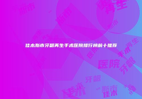 佳木斯市牙龈再生手术医院排行榜前十推荐