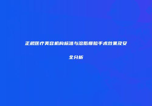 正规医疗美容机构标准与溶脂瘦脸手术效果及安全分析