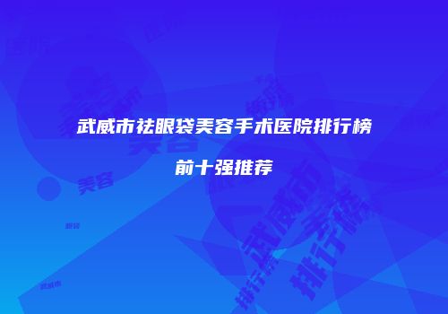 武威市祛眼袋美容手术医院排行榜前十强推荐