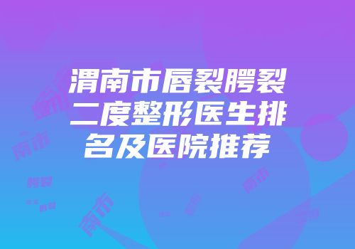 渭南市唇裂腭裂二度整形医生排名及医院推荐
