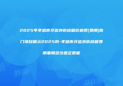 2025年孝感市牙齿外伤修复价格表(费用)热门项目展示2025附-孝感市牙齿外伤修复费用要用多少是正常呢