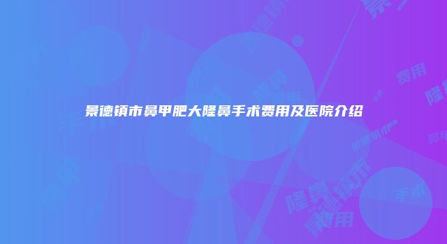 景德镇市鼻甲肥大隆鼻手术费用及医院介绍