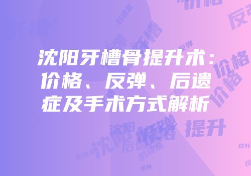 沈阳牙槽骨提升术：价格、反弹、后遗症及手术方式解析