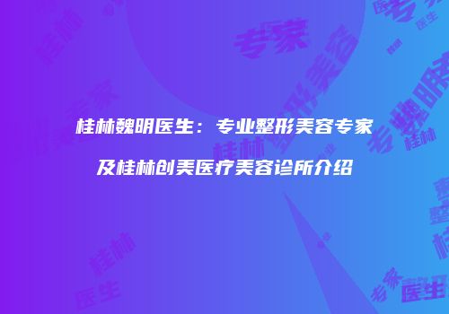 桂林魏明医生：专业整形美容专家及桂林创美医疗美容诊所介绍