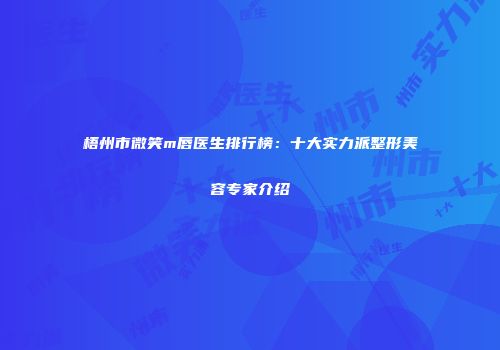 梧州市微笑m唇医生排行榜：十大实力派整形美容专家介绍