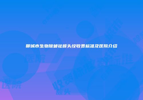 聊城市生物除皱祛额头纹收费标准及医院介绍