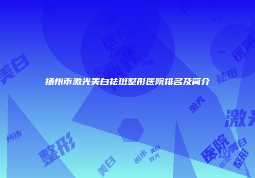扬州市激光美白祛斑整形医院排名及简介