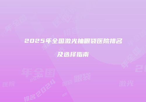 2025年全国激光抽眼袋医院排名及选择指南