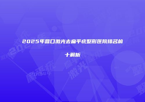 2025年营口激光去扁平疣整形医院排名前十解析
