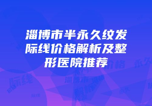 淄博市半永久纹发际线价格解析及整形医院推荐