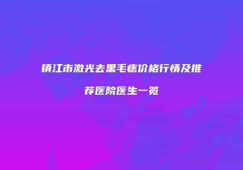 镇江市激光去黑毛痣价格行情及推荐医院医生一览