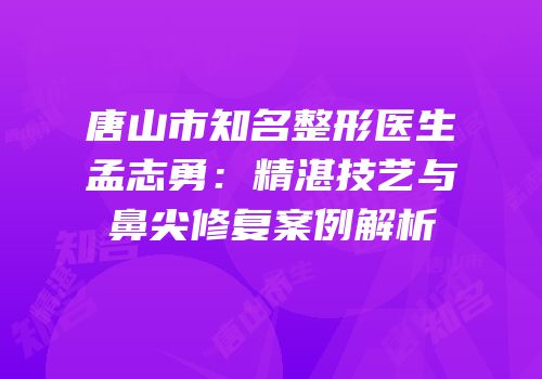 唐山市知名整形医生孟志勇：精湛技艺与鼻尖修复案例解析