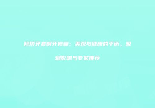 隐形牙套钢牙修复：美观与健康的平衡，吸烟影响与专家推荐