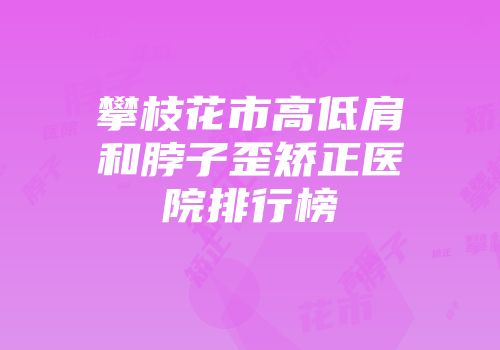 攀枝花市高低肩和脖子歪矫正医院排行榜