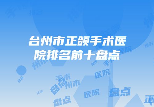 台州市正颌手术医院排名前十盘点