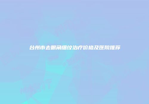 台州市去眼角细纹治疗价格及医院推荐