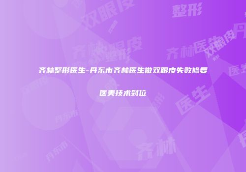 齐林整形医生-丹东市齐林医生做双眼皮失败修复医美技术到位