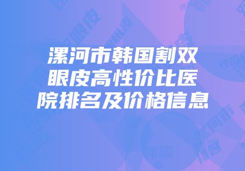 漯河市韩国割双眼皮高性价比医院排名及价格信息