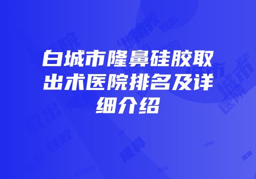 白城市隆鼻硅胶取出术医院排名及详细介绍