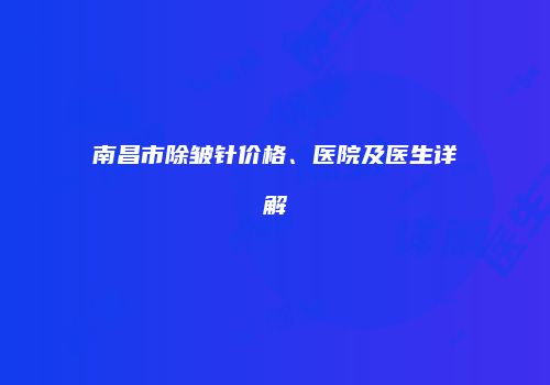 南昌市除皱针价格、医院及医生详解