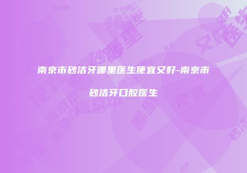 南京市砂洁牙哪里医生便宜又好-南京市砂洁牙口腔医生