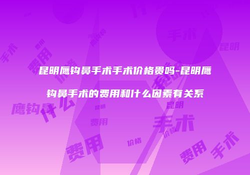 昆明鹰钩鼻手术手术价格贵吗-昆明鹰钩鼻手术的费用和什么因素有关系