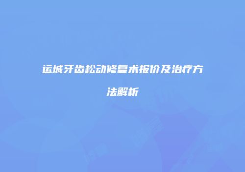 运城牙齿松动修复术报价及治疗方法解析