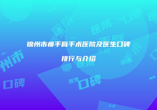 锦州市瘦手臂手术医院及医生口碑排行与介绍