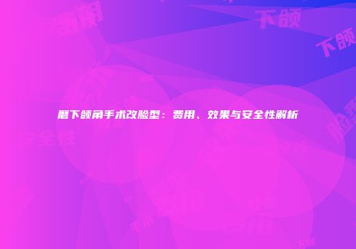 磨下颌角手术改脸型：费用、效果与安全性解析