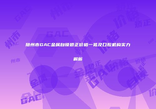 随州市GAC金属自锁矫正价格一览及口腔机构实力解析