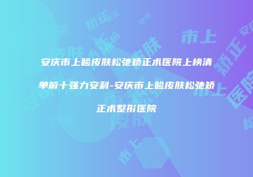 安庆市上睑皮肤松弛矫正术医院上榜清单前十强力安利-安庆市上睑皮肤松弛矫正术整形医院