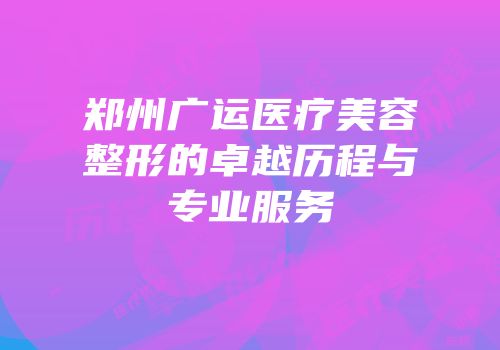 郑州广运医疗美容整形的卓越历程与专业服务