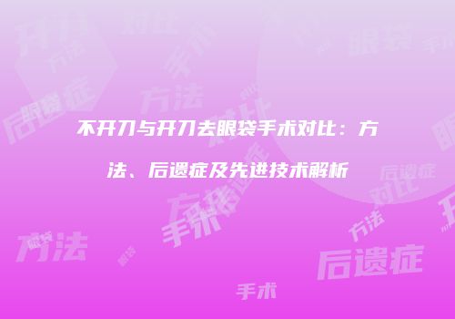 不开刀与开刀去眼袋手术对比：方法、后遗症及先进技术解析