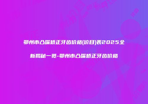 鄂州市凸嘴矫正牙齿价格(价目)表2025全新揭秘一览-鄂州市凸嘴矫正牙齿价格
