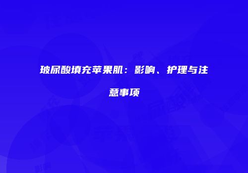 玻尿酸填充苹果肌：影响、护理与注意事项