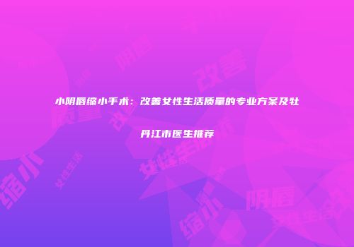 小阴唇缩小手术：改善女性生活质量的专业方案及牡丹江市医生推荐