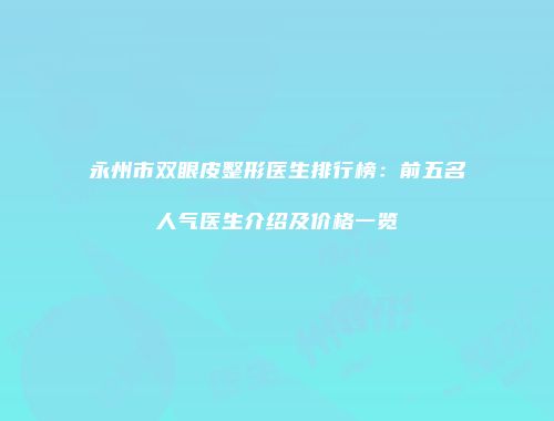 永州市双眼皮整形医生排行榜：前五名人气医生介绍及价格一览