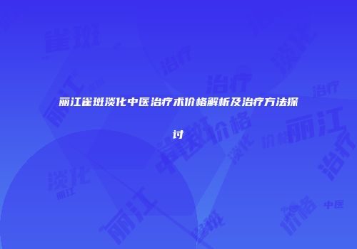 丽江雀斑淡化中医治疗术价格解析及治疗方法探讨