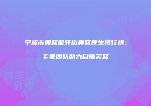 宁波市美容冠牙齿美容医生排行榜：专家团队助力自信笑容