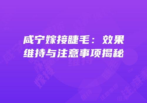 咸宁嫁接睫毛：效果维持与注意事项揭秘
