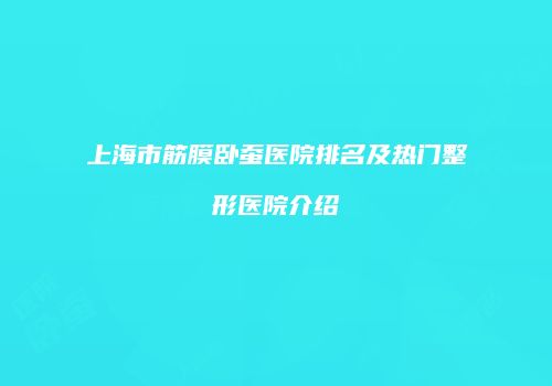 上海市筋膜卧蚕医院排名及热门整形医院介绍
